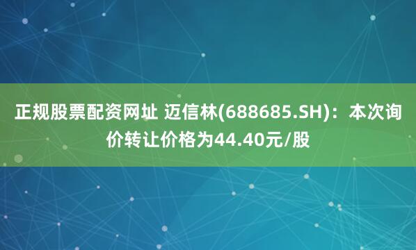 正规股票配资网址 迈信林(688685.SH)：本次询价转让价格为44.40元/股