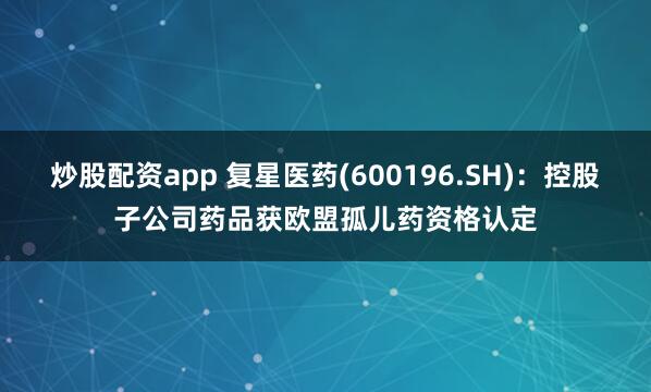炒股配资app 复星医药(600196.SH)：控股子公司药品获欧盟孤儿药资格认定