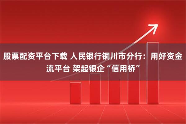股票配资平台下载 人民银行铜川市分行：用好资金流平台 架起银企“信用桥”