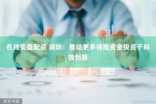 在线实盘配资 深圳：推动更多保险资金投资于科技创新