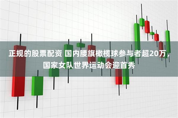 正规的股票配资 国内腰旗橄榄球参与者超20万，国家女队世界运动会迎首秀